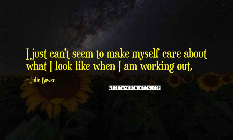 Julie Bowen Quotes: I just can't seem to make myself care about what I look like when I am working out.