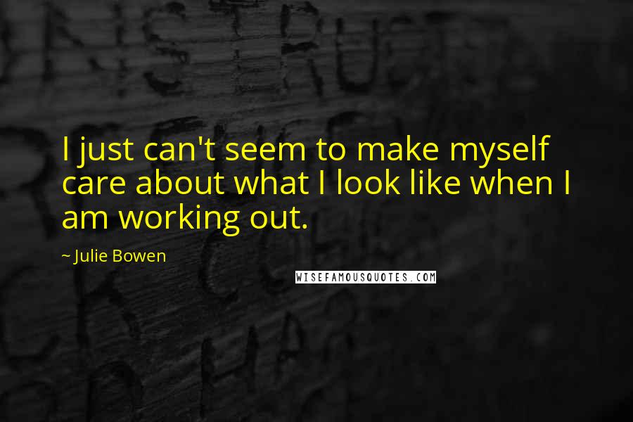 Julie Bowen Quotes: I just can't seem to make myself care about what I look like when I am working out.