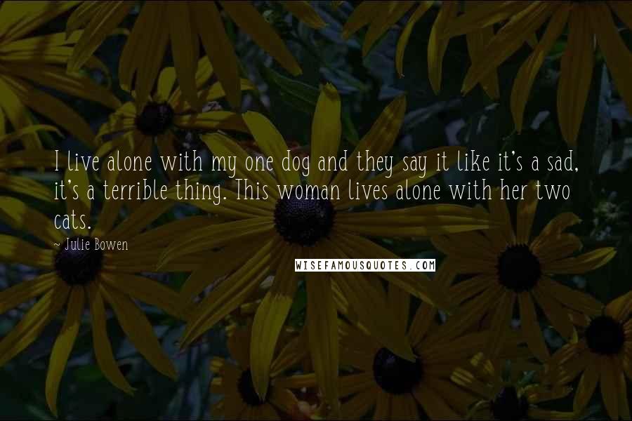 Julie Bowen Quotes: I live alone with my one dog and they say it like it's a sad, it's a terrible thing. This woman lives alone with her two cats.