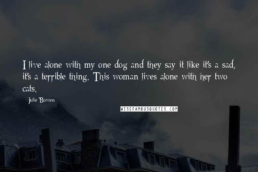 Julie Bowen Quotes: I live alone with my one dog and they say it like it's a sad, it's a terrible thing. This woman lives alone with her two cats.