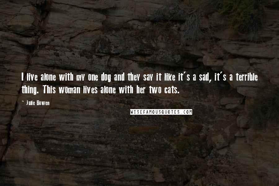 Julie Bowen Quotes: I live alone with my one dog and they say it like it's a sad, it's a terrible thing. This woman lives alone with her two cats.