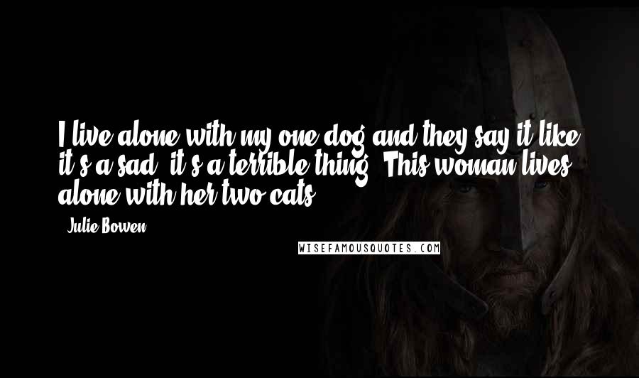 Julie Bowen Quotes: I live alone with my one dog and they say it like it's a sad, it's a terrible thing. This woman lives alone with her two cats.