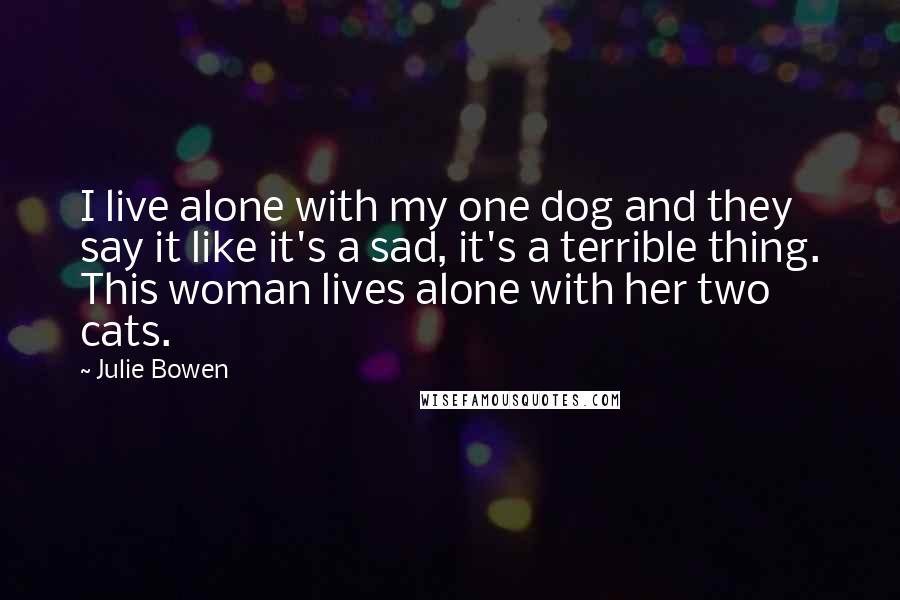 Julie Bowen Quotes: I live alone with my one dog and they say it like it's a sad, it's a terrible thing. This woman lives alone with her two cats.