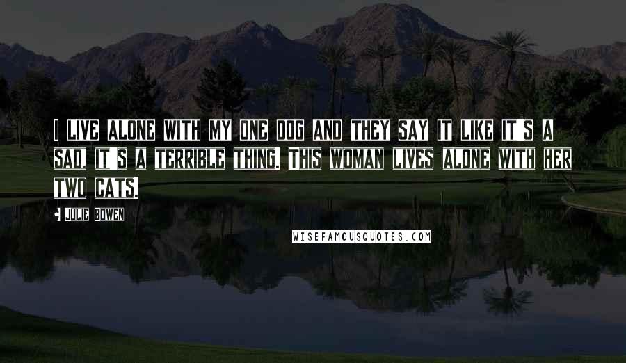 Julie Bowen Quotes: I live alone with my one dog and they say it like it's a sad, it's a terrible thing. This woman lives alone with her two cats.