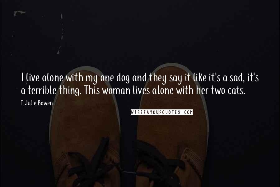 Julie Bowen Quotes: I live alone with my one dog and they say it like it's a sad, it's a terrible thing. This woman lives alone with her two cats.