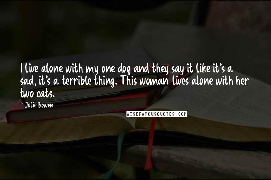 Julie Bowen Quotes: I live alone with my one dog and they say it like it's a sad, it's a terrible thing. This woman lives alone with her two cats.