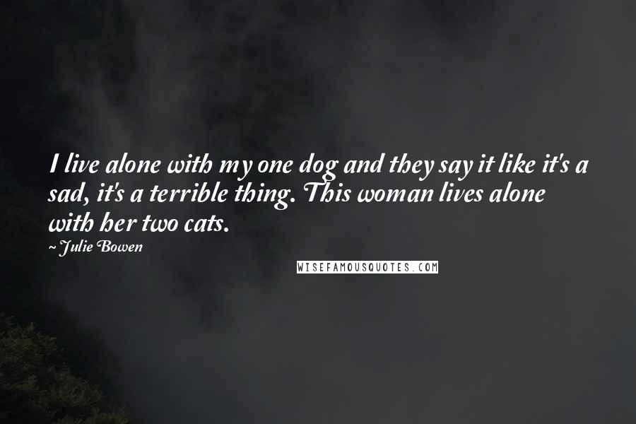 Julie Bowen Quotes: I live alone with my one dog and they say it like it's a sad, it's a terrible thing. This woman lives alone with her two cats.