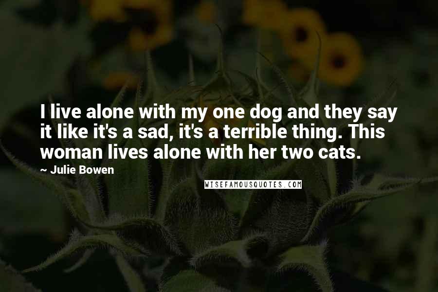 Julie Bowen Quotes: I live alone with my one dog and they say it like it's a sad, it's a terrible thing. This woman lives alone with her two cats.