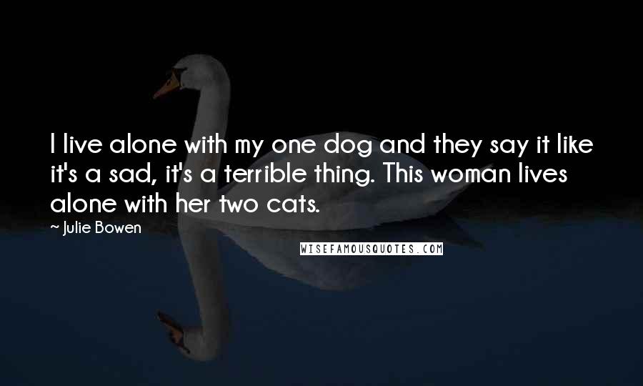 Julie Bowen Quotes: I live alone with my one dog and they say it like it's a sad, it's a terrible thing. This woman lives alone with her two cats.