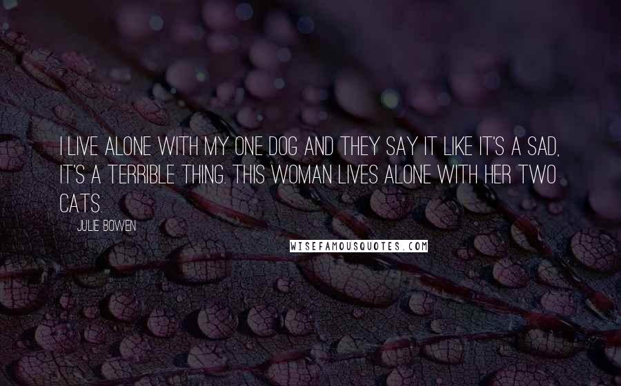 Julie Bowen Quotes: I live alone with my one dog and they say it like it's a sad, it's a terrible thing. This woman lives alone with her two cats.