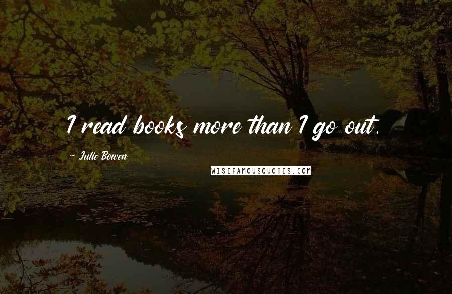 Julie Bowen Quotes: I read books more than I go out.