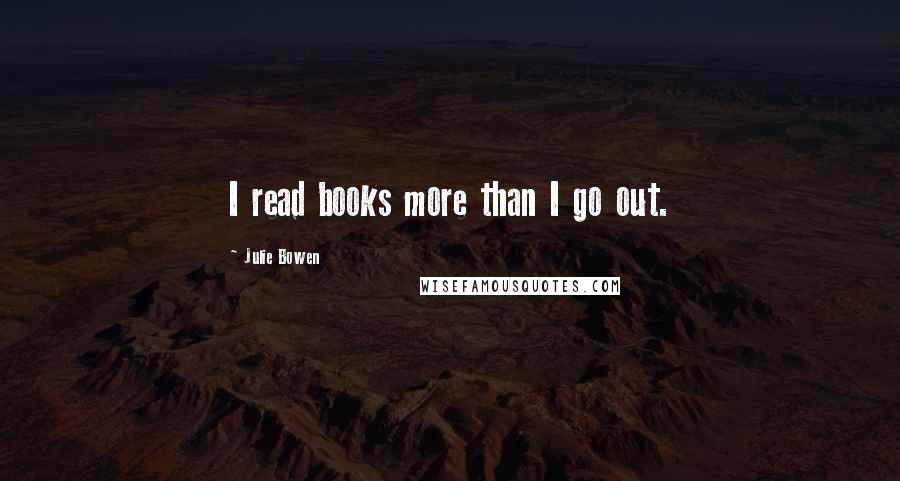 Julie Bowen Quotes: I read books more than I go out.