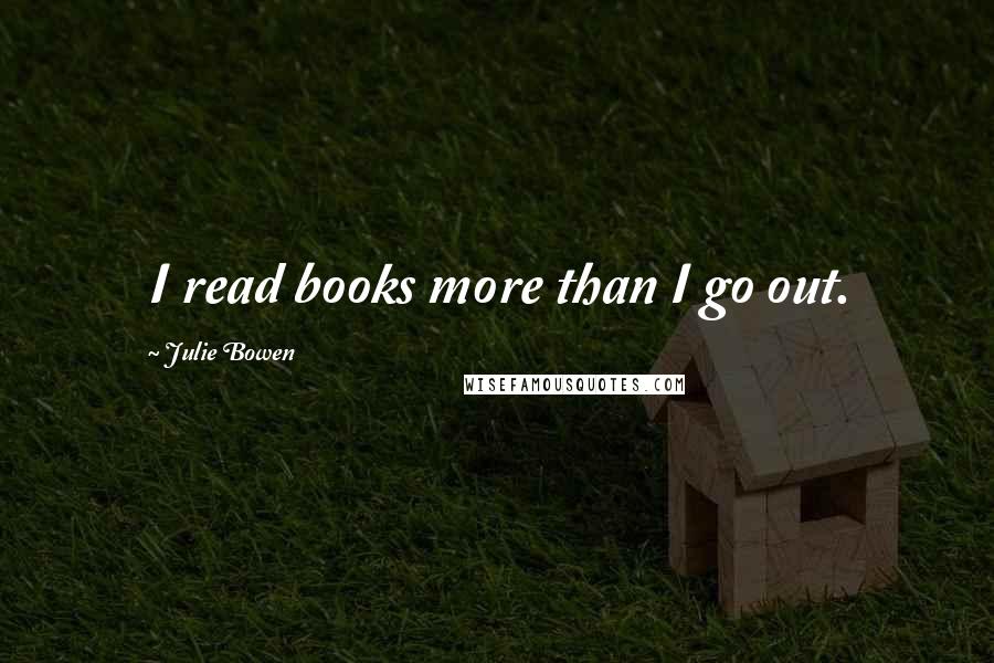 Julie Bowen Quotes: I read books more than I go out.