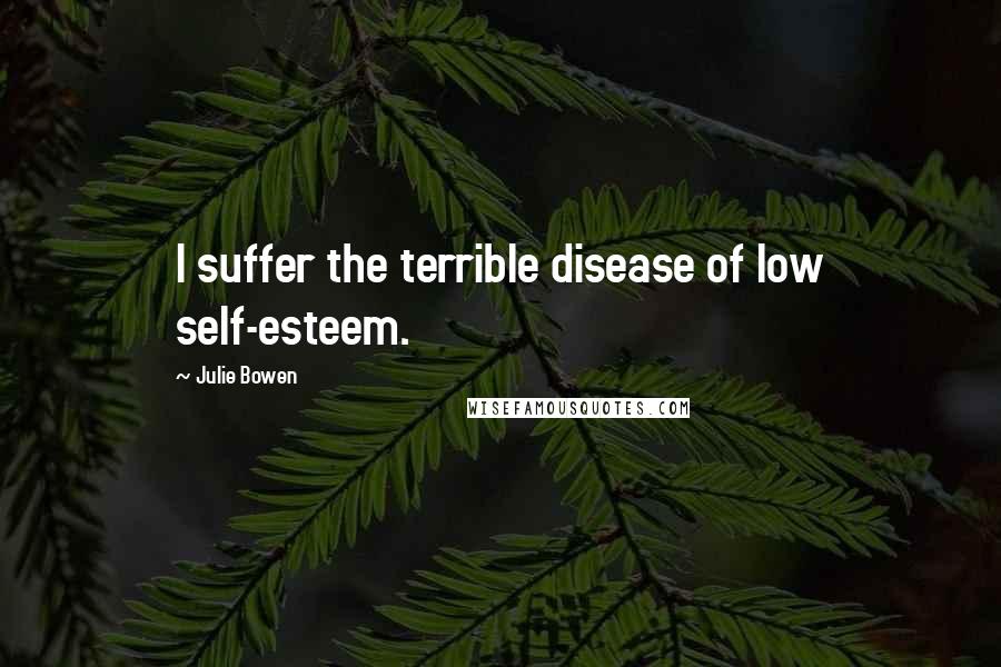 Julie Bowen Quotes: I suffer the terrible disease of low self-esteem.