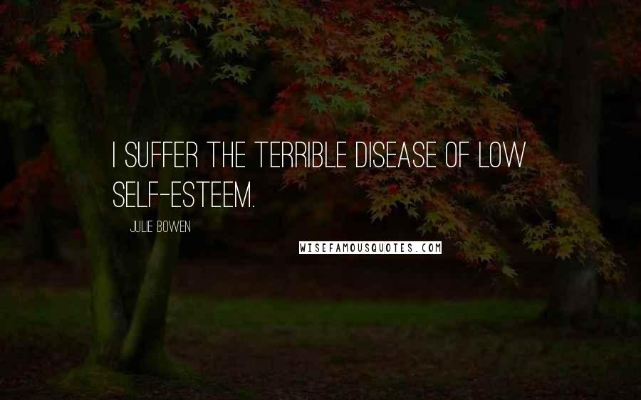 Julie Bowen Quotes: I suffer the terrible disease of low self-esteem.