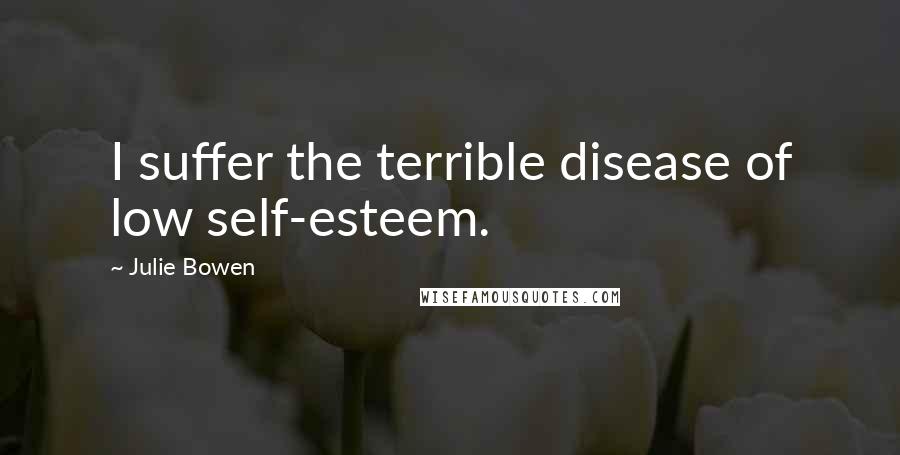 Julie Bowen Quotes: I suffer the terrible disease of low self-esteem.