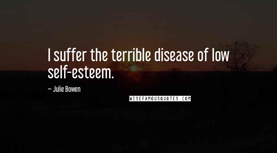 Julie Bowen Quotes: I suffer the terrible disease of low self-esteem.