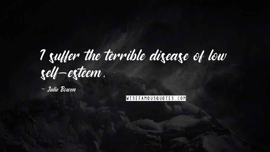 Julie Bowen Quotes: I suffer the terrible disease of low self-esteem.