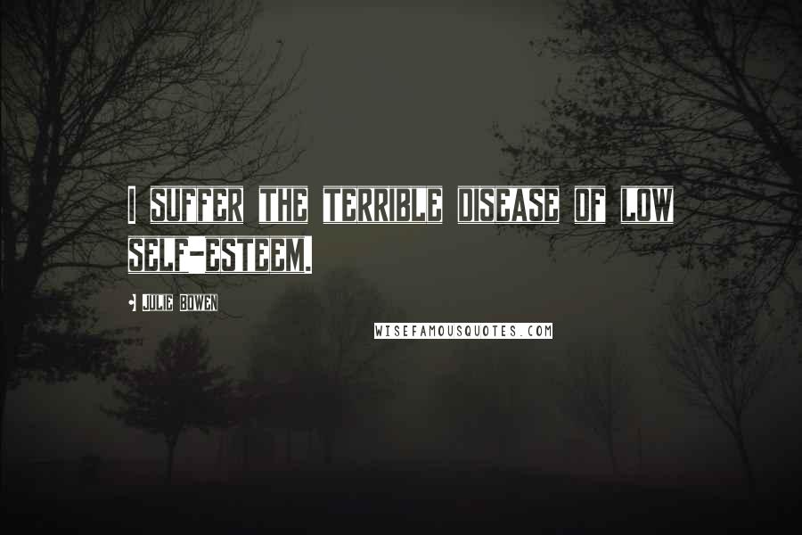 Julie Bowen Quotes: I suffer the terrible disease of low self-esteem.