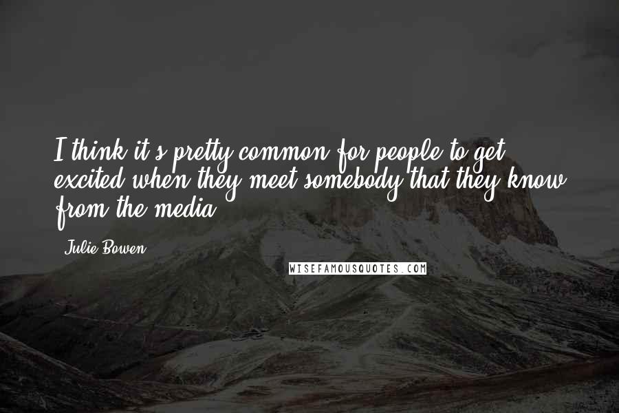 Julie Bowen Quotes: I think it's pretty common for people to get excited when they meet somebody that they know from the media.