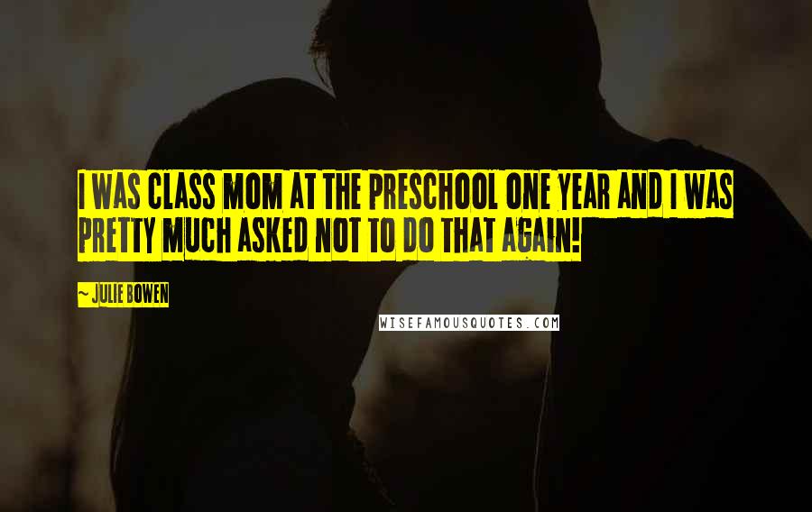 Julie Bowen Quotes: I was class mom at the preschool one year and I was pretty much asked not to do that again!