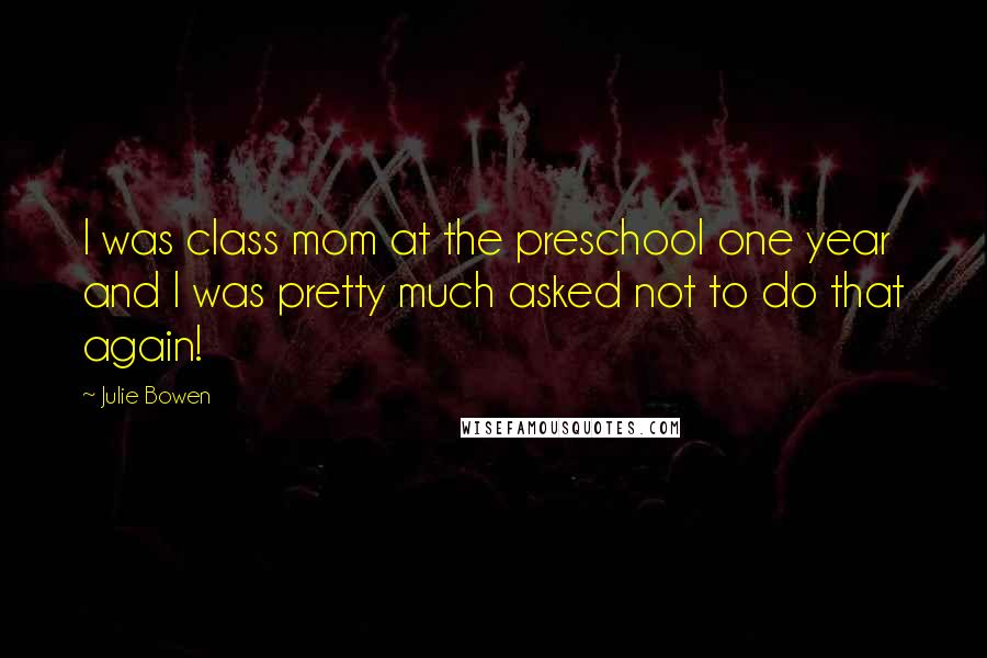 Julie Bowen Quotes: I was class mom at the preschool one year and I was pretty much asked not to do that again!