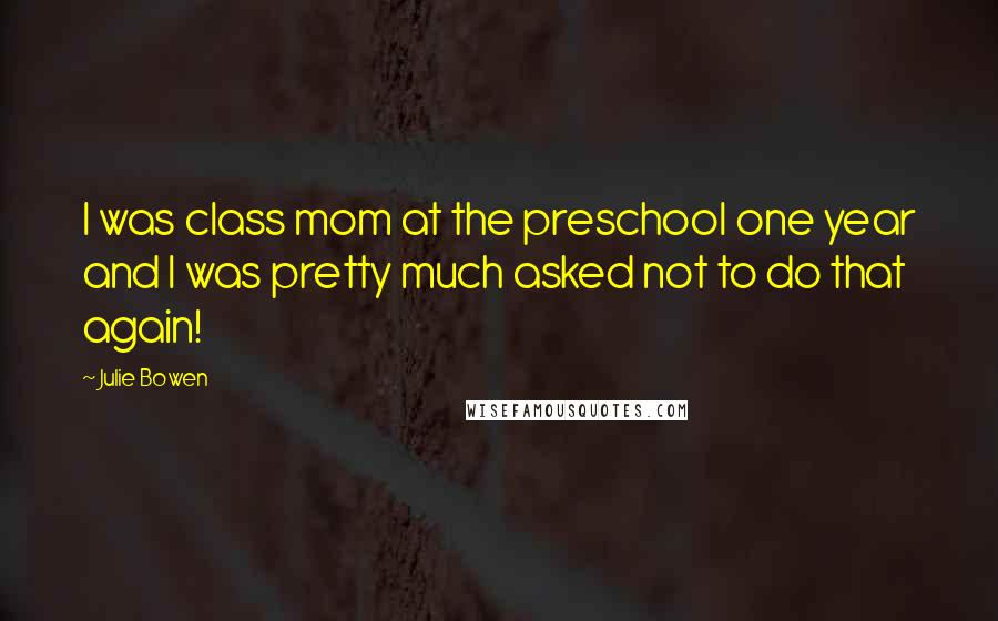 Julie Bowen Quotes: I was class mom at the preschool one year and I was pretty much asked not to do that again!