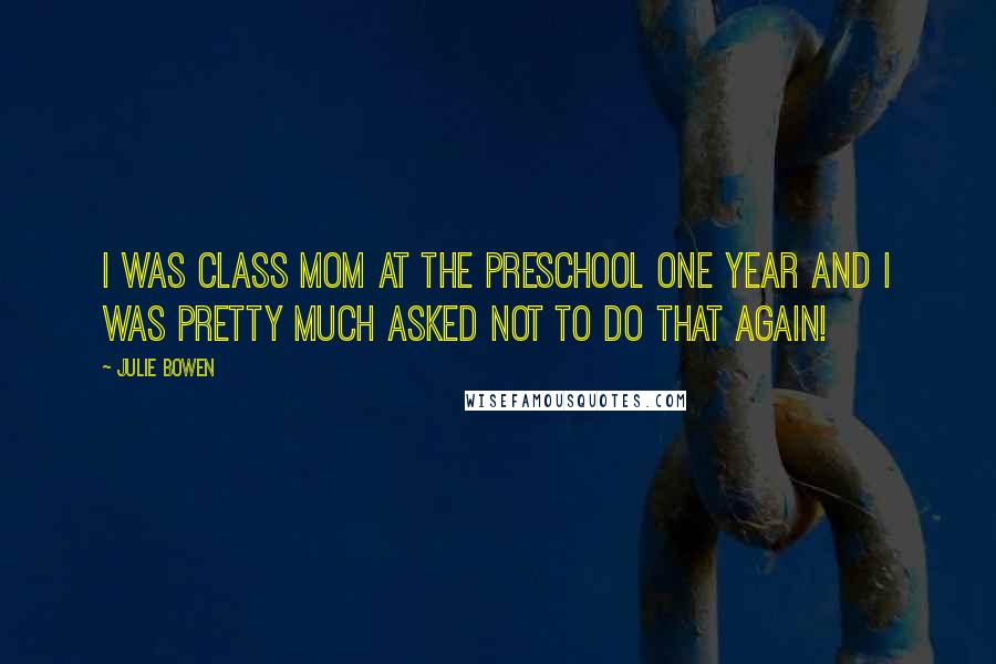 Julie Bowen Quotes: I was class mom at the preschool one year and I was pretty much asked not to do that again!