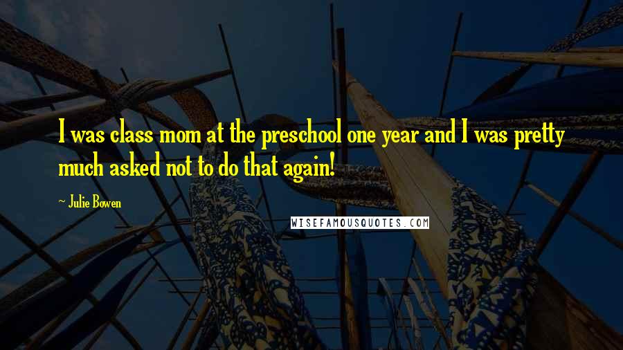 Julie Bowen Quotes: I was class mom at the preschool one year and I was pretty much asked not to do that again!