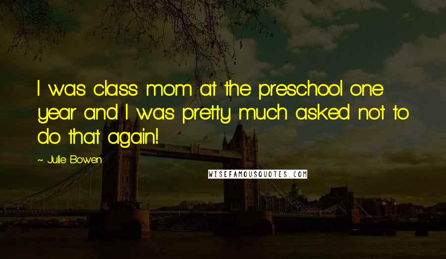 Julie Bowen Quotes: I was class mom at the preschool one year and I was pretty much asked not to do that again!