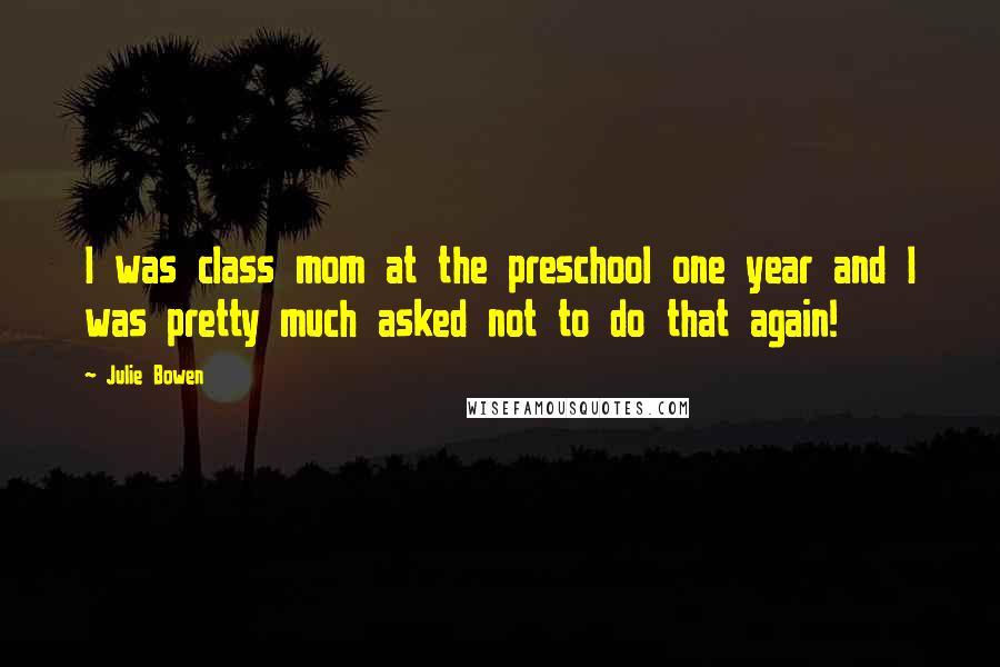 Julie Bowen Quotes: I was class mom at the preschool one year and I was pretty much asked not to do that again!