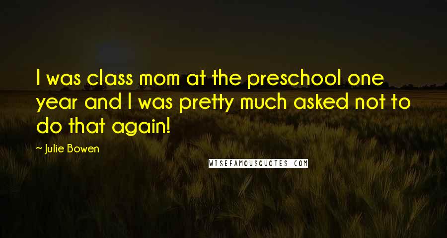 Julie Bowen Quotes: I was class mom at the preschool one year and I was pretty much asked not to do that again!