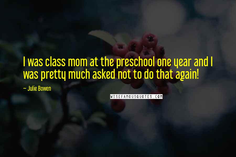 Julie Bowen Quotes: I was class mom at the preschool one year and I was pretty much asked not to do that again!