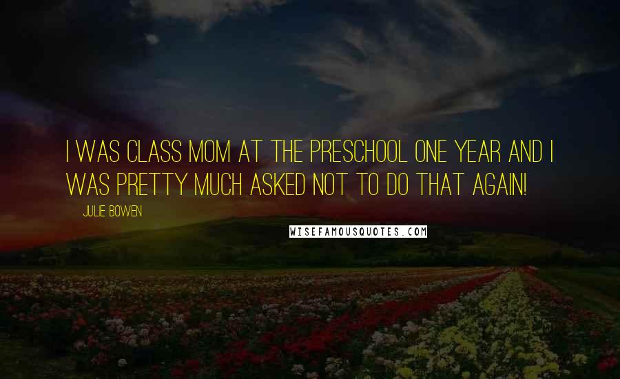 Julie Bowen Quotes: I was class mom at the preschool one year and I was pretty much asked not to do that again!