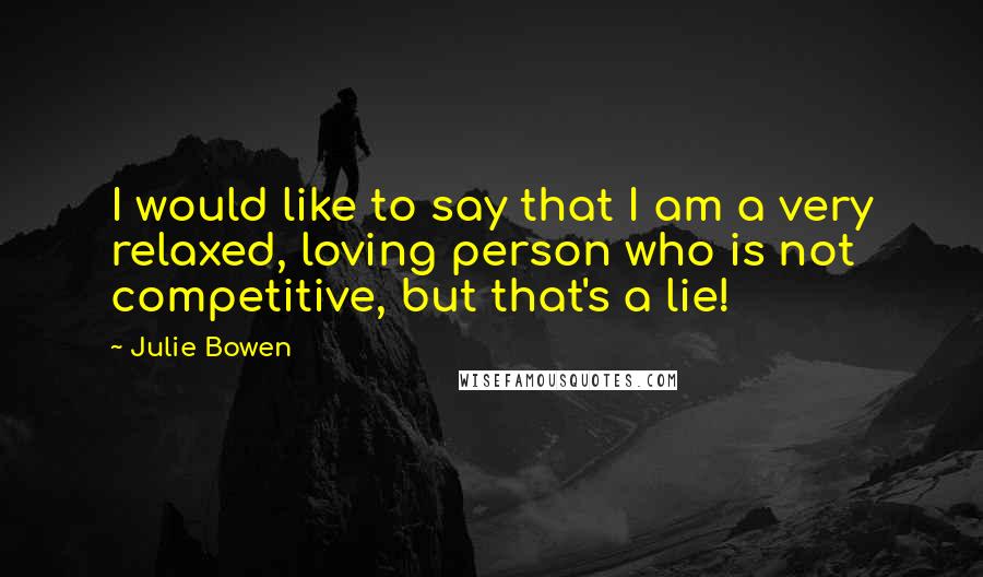 Julie Bowen Quotes: I would like to say that I am a very relaxed, loving person who is not competitive, but that's a lie!