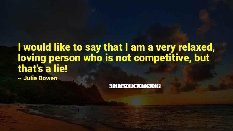 Julie Bowen Quotes: I would like to say that I am a very relaxed, loving person who is not competitive, but that's a lie!