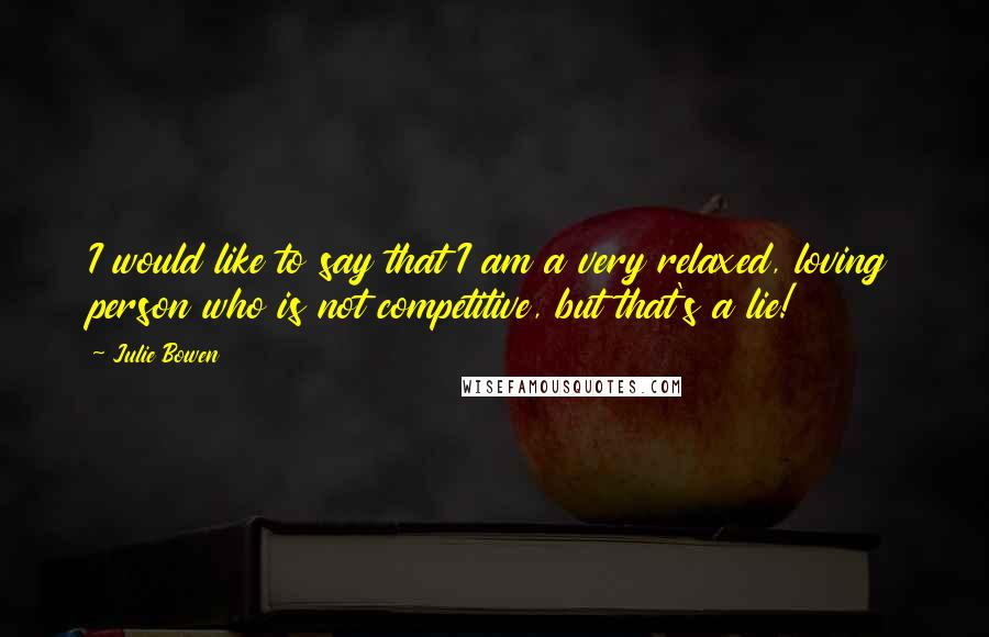 Julie Bowen Quotes: I would like to say that I am a very relaxed, loving person who is not competitive, but that's a lie!