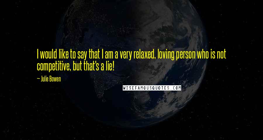 Julie Bowen Quotes: I would like to say that I am a very relaxed, loving person who is not competitive, but that's a lie!