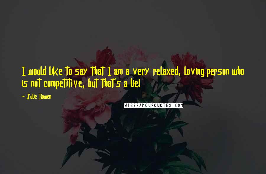 Julie Bowen Quotes: I would like to say that I am a very relaxed, loving person who is not competitive, but that's a lie!