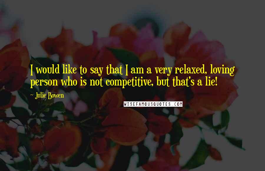 Julie Bowen Quotes: I would like to say that I am a very relaxed, loving person who is not competitive, but that's a lie!