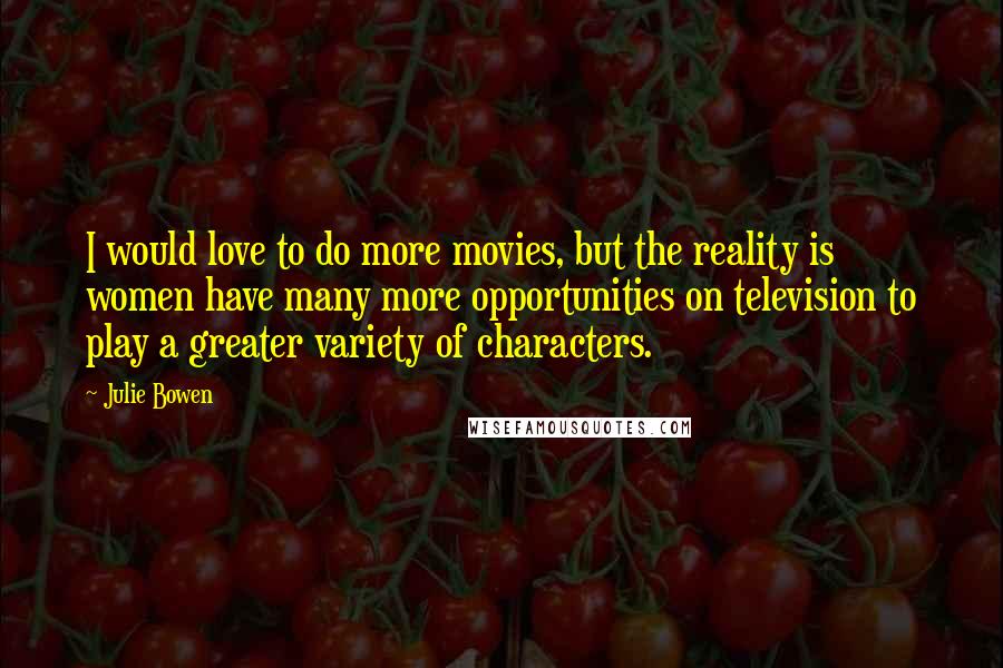 Julie Bowen Quotes: I would love to do more movies, but the reality is women have many more opportunities on television to play a greater variety of characters.