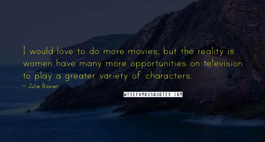 Julie Bowen Quotes: I would love to do more movies, but the reality is women have many more opportunities on television to play a greater variety of characters.