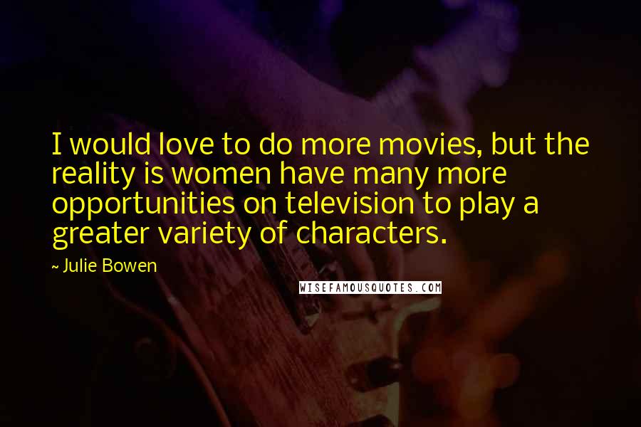 Julie Bowen Quotes: I would love to do more movies, but the reality is women have many more opportunities on television to play a greater variety of characters.