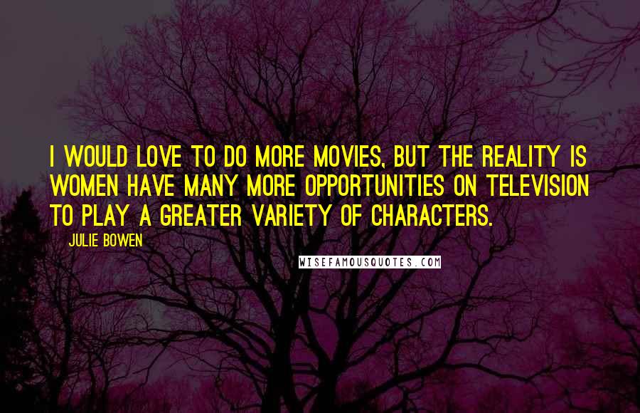 Julie Bowen Quotes: I would love to do more movies, but the reality is women have many more opportunities on television to play a greater variety of characters.