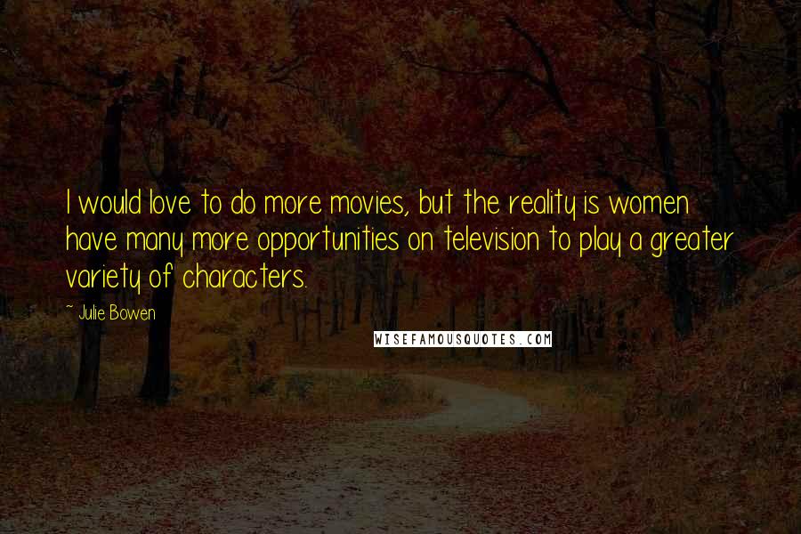 Julie Bowen Quotes: I would love to do more movies, but the reality is women have many more opportunities on television to play a greater variety of characters.