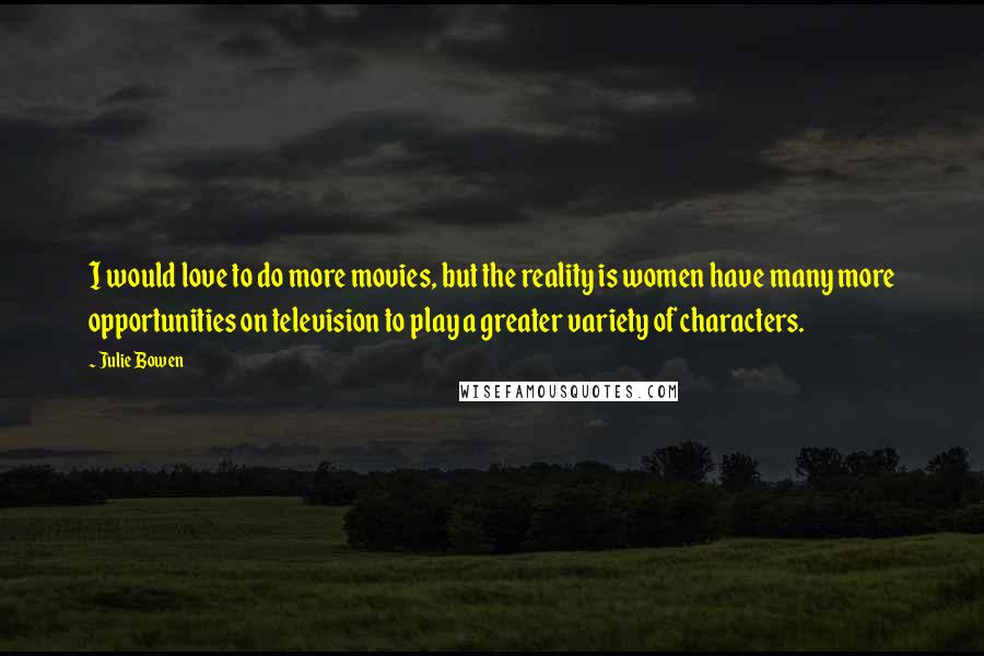 Julie Bowen Quotes: I would love to do more movies, but the reality is women have many more opportunities on television to play a greater variety of characters.