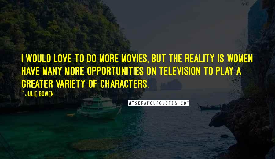 Julie Bowen Quotes: I would love to do more movies, but the reality is women have many more opportunities on television to play a greater variety of characters.