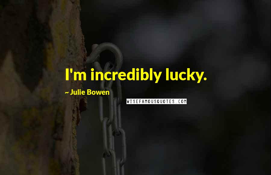 Julie Bowen Quotes: I'm incredibly lucky.