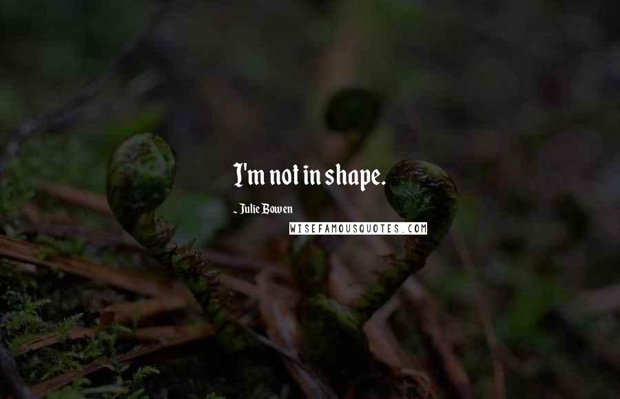 Julie Bowen Quotes: I'm not in shape.
