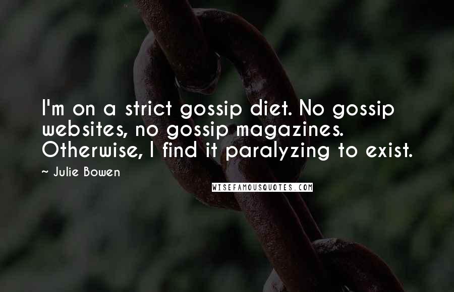 Julie Bowen Quotes: I'm on a strict gossip diet. No gossip websites, no gossip magazines. Otherwise, I find it paralyzing to exist.